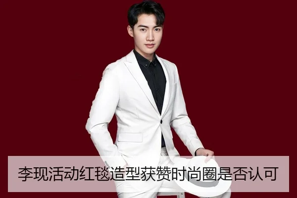 李现活动红毯造型获赞时尚圈是否认可