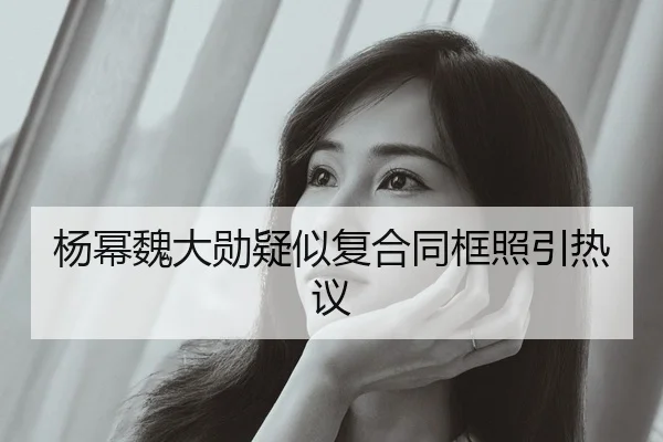 杨幂魏大勋疑似复合同框照引热议（fc2）